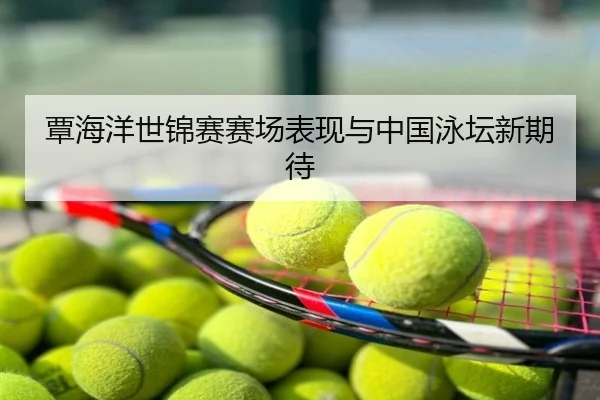覃海洋世锦赛赛场表现与中国泳坛新期待